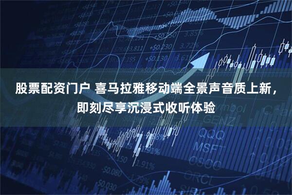 股票配资门户 喜马拉雅移动端全景声音质上新，即刻尽享沉浸式收听体验