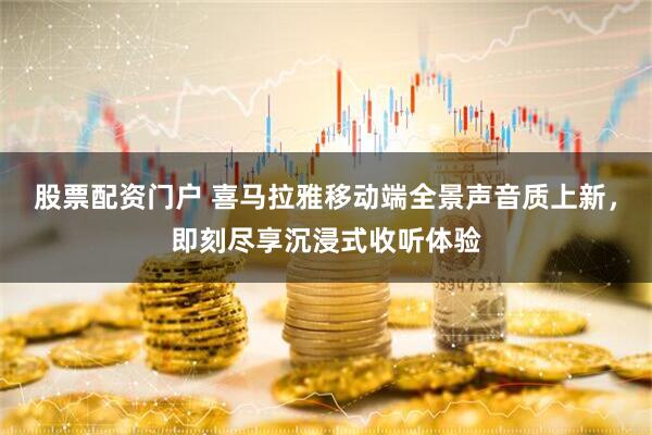 股票配资门户 喜马拉雅移动端全景声音质上新，即刻尽享沉浸式收听体验