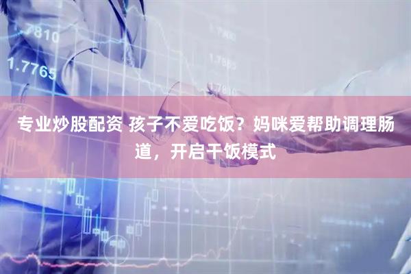 专业炒股配资 孩子不爱吃饭？妈咪爱帮助调理肠道，开启干饭模式