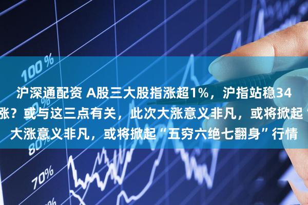沪深通配资 A股三大股指涨超1%，沪指站稳3400点，A股缘何突然大涨？或与这三点有关，此次大涨意义非凡，或将掀起“五穷六绝七翻身”行情