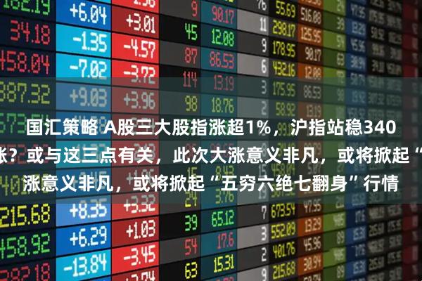 国汇策略 A股三大股指涨超1%，沪指站稳3400点，A股缘何突然大涨？或与这三点有关，此次大涨意义非凡，或将掀起“五穷六绝七翻身”行情