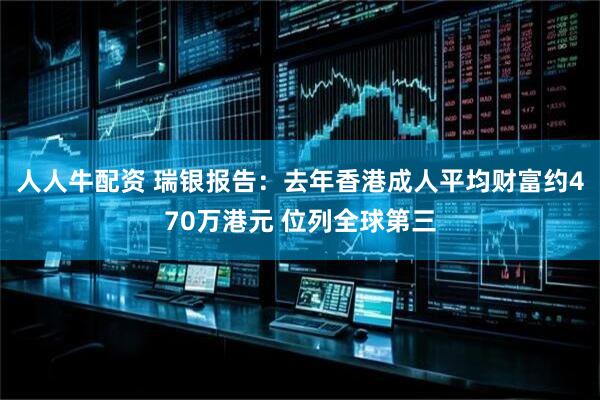 人人牛配资 瑞银报告：去年香港成人平均财富约470万港元 位列全球第三