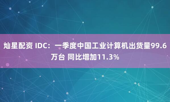 灿星配资 IDC：一季度中国工业计算机出货量99.6万台 同比增加11.3%