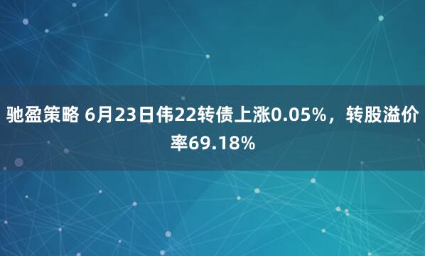 驰盈策略 6月23日伟22转债上涨0.05%，转股溢价率69.18%