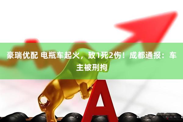 豪瑞优配 电瓶车起火，致1死2伤！成都通报：车主被刑拘