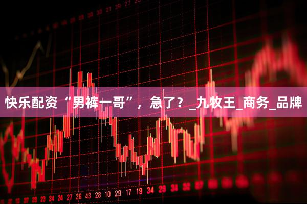 快乐配资 “男裤一哥”，急了？_九牧王_商务_品牌