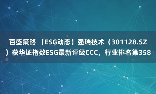 百盛策略 【ESG动态】强瑞技术（301128.SZ）获华证指数ESG最新评级CCC，行业排名第358