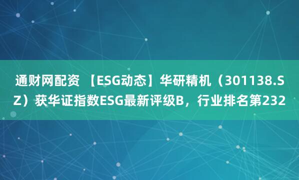 通财网配资 【ESG动态】华研精机（301138.SZ）获华证指数ESG最新评级B，行业排名第232