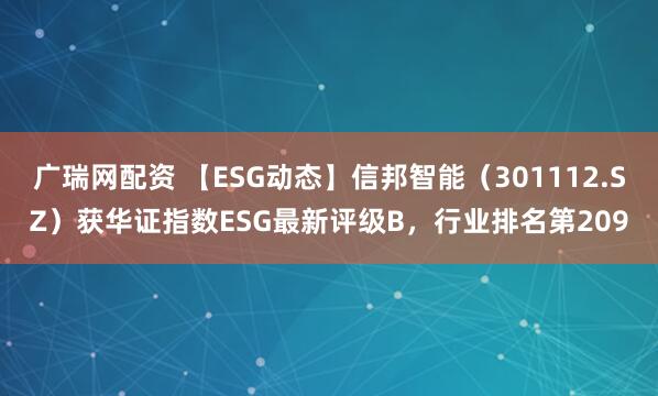 广瑞网配资 【ESG动态】信邦智能（301112.SZ）获华证指数ESG最新评级B，行业排名第209
