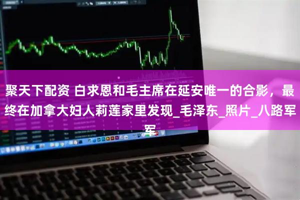 聚天下配资 白求恩和毛主席在延安唯一的合影，最终在加拿大妇人莉莲家里发现_毛泽东_照片_八路军