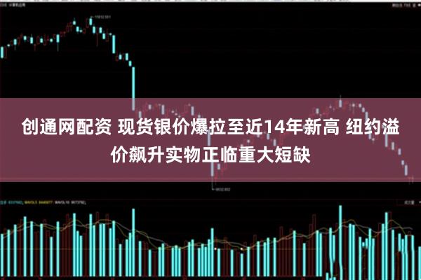 创通网配资 现货银价爆拉至近14年新高 纽约溢价飙升实物正临重大短缺