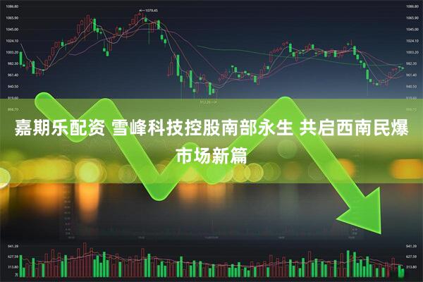 嘉期乐配资 雪峰科技控股南部永生 共启西南民爆市场新篇