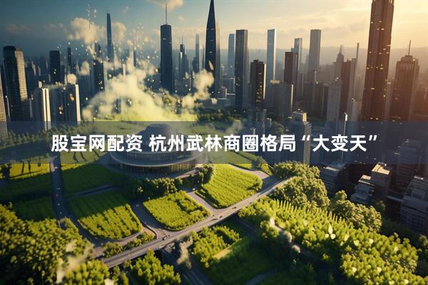 股宝网配资 杭州武林商圈格局“大变天”