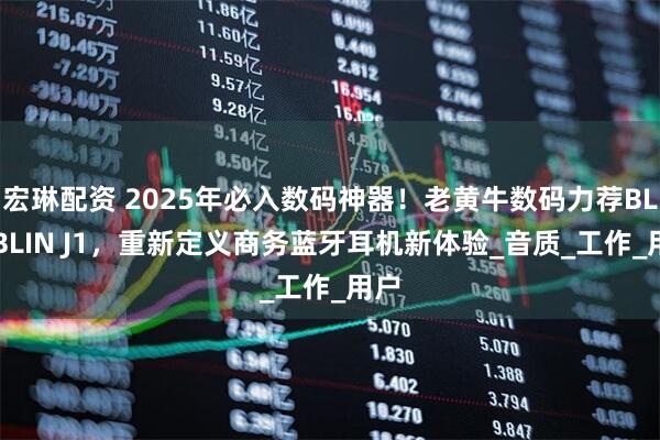 宏琳配资 2025年必入数码神器！老黄牛数码力荐BLINBLIN J1，重新定义商务蓝牙耳机新体验_音质_工作_用户