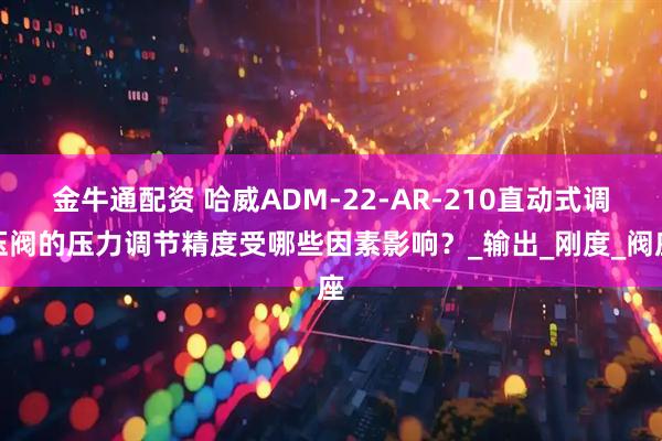 金牛通配资 哈威ADM-22-AR-210直动式调压阀的压力调节精度受哪些因素影响？_输出_刚度_阀座