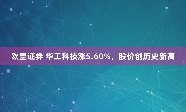 欧皇证券 华工科技涨5.60%，股价创历史新高