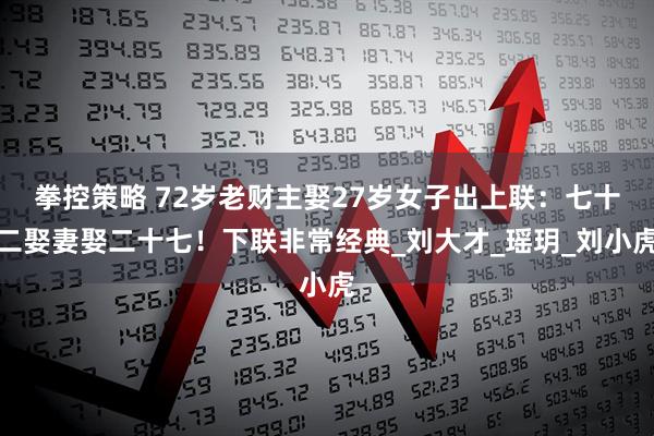 拳控策略 72岁老财主娶27岁女子出上联：七十二娶妻娶二十七！下联非常经典_刘大才_瑶玥_刘小虎
