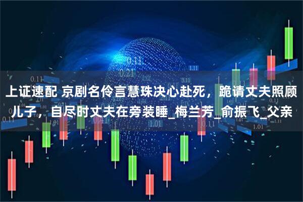 上证速配 京剧名伶言慧珠决心赴死，跪请丈夫照顾儿子，自尽时丈夫在旁装睡_梅兰芳_俞振飞_父亲