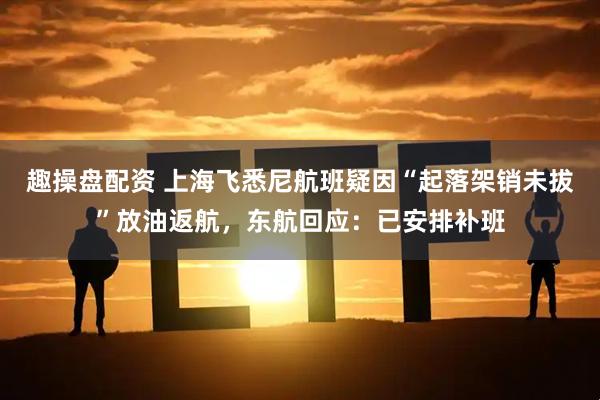 趣操盘配资 上海飞悉尼航班疑因“起落架销未拔”放油返航，东航回应：已安排补班