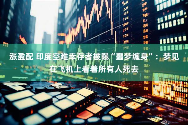 涨盈配 印度空难幸存者被曝“噩梦缠身”：梦见在飞机上看着所有人死去