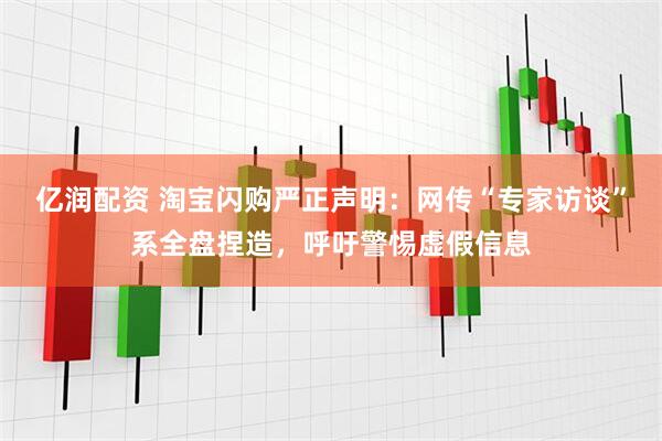 亿润配资 淘宝闪购严正声明：网传“专家访谈”系全盘捏造，呼吁警惕虚假信息