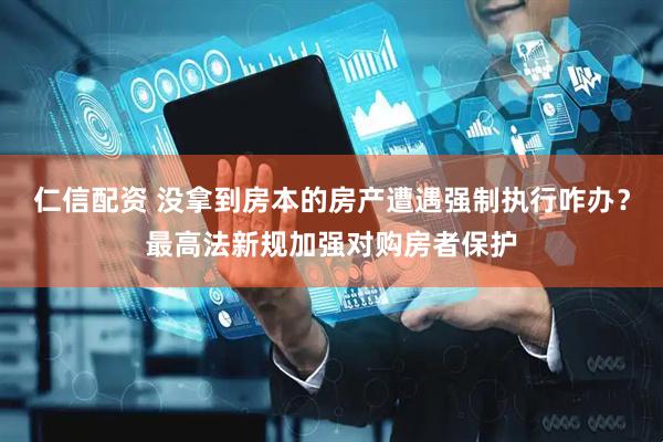 仁信配资 没拿到房本的房产遭遇强制执行咋办？最高法新规加强对购房者保护