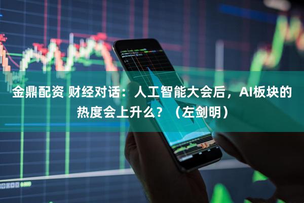 金鼎配资 财经对话：人工智能大会后，AI板块的热度会上升么？（左剑明）