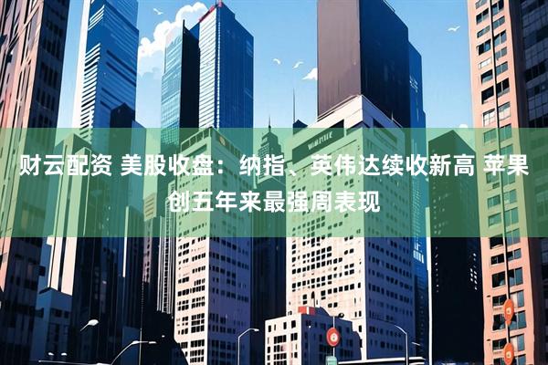 财云配资 美股收盘：纳指、英伟达续收新高 苹果创五年来最强周表现