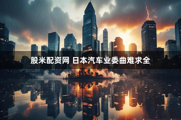 股米配资网 日本汽车业委曲难求全