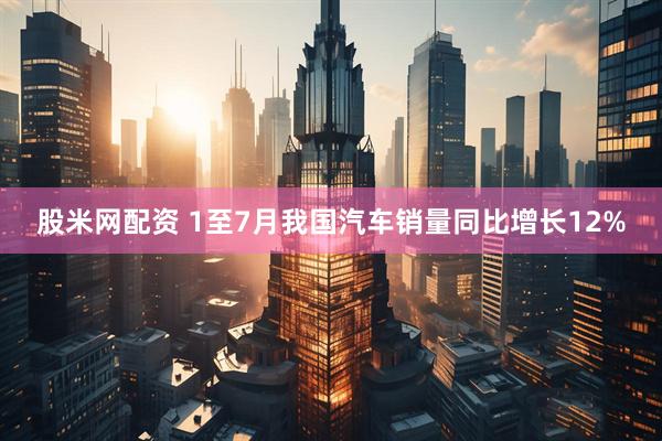 股米网配资 1至7月我国汽车销量同比增长12%