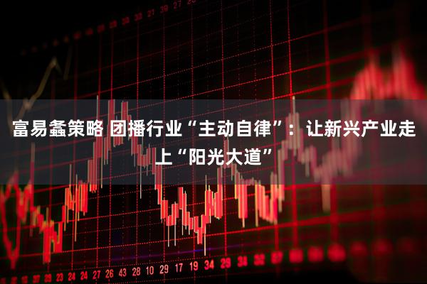 富易螽策略 团播行业“主动自律”：让新兴产业走上“阳光大道”