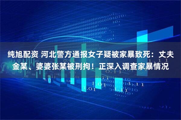纯旭配资 河北警方通报女子疑被家暴致死：丈夫金某、婆婆张某被刑拘！正深入调查家暴情况