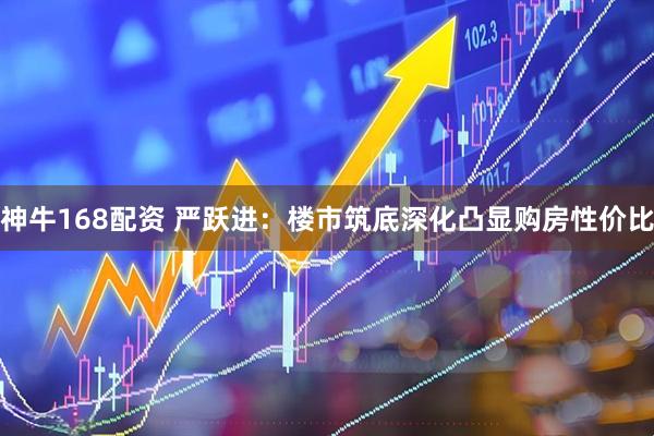 神牛168配资 严跃进：楼市筑底深化凸显购房性价比
