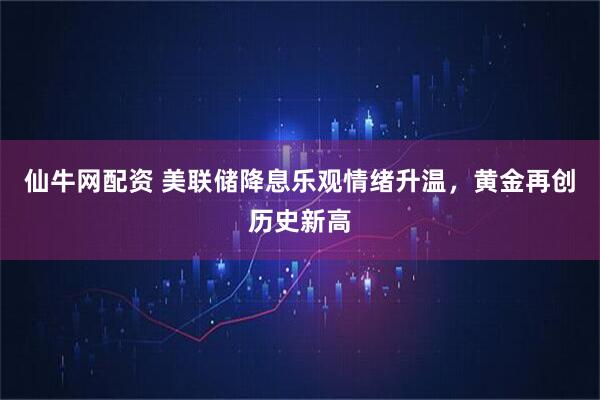 仙牛网配资 美联储降息乐观情绪升温，黄金再创历史新高