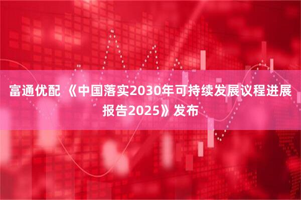 富通优配 《中国落实2030年可持续发展议程进展报告2025》发布