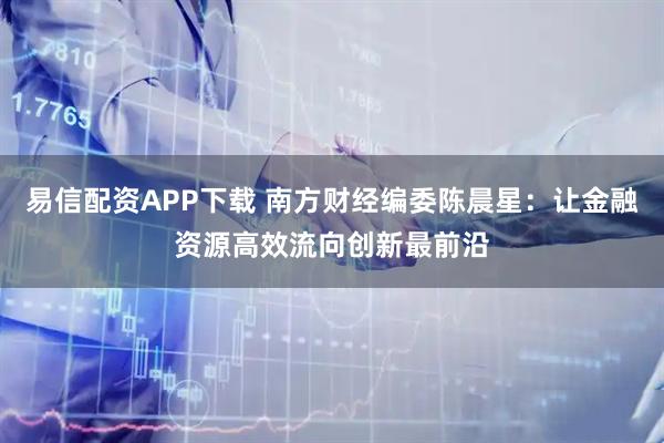 易信配资APP下载 南方财经编委陈晨星：让金融资源高效流向创新最前沿