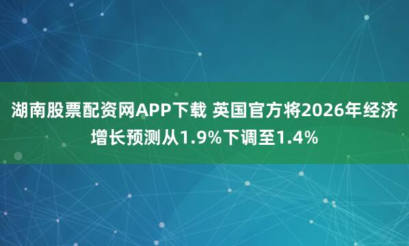 湖南股票配资网APP下载 英国官方将2026年经济增长预测从1.9%下调至1.4%