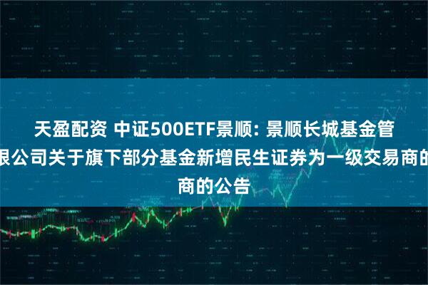 天盈配资 中证500ETF景顺: 景顺长城基金管理有限公司关于旗下部分基金新增民生证券为一级交易商的公告