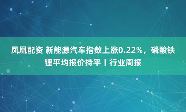 凤凰配资 新能源汽车指数上涨0.22%，磷酸铁锂平均报价持平丨行业周报