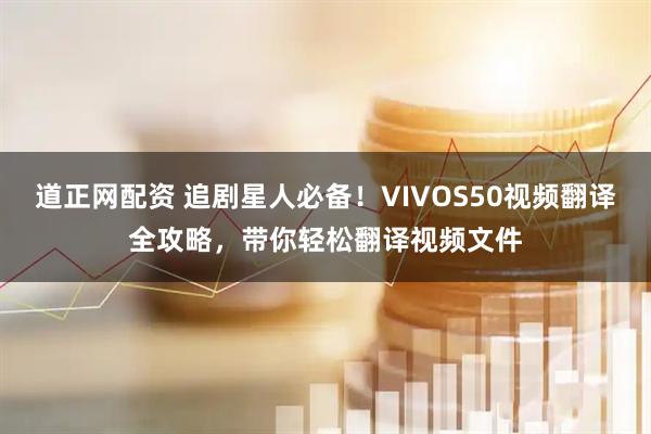 道正网配资 追剧星人必备！VIVOS50视频翻译全攻略，带你轻松翻译视频文件