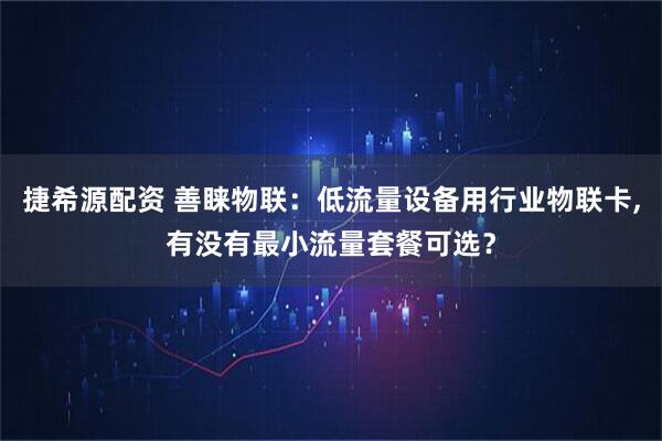 捷希源配资 善睐物联：低流量设备用行业物联卡,有没有最小流量套餐可选？