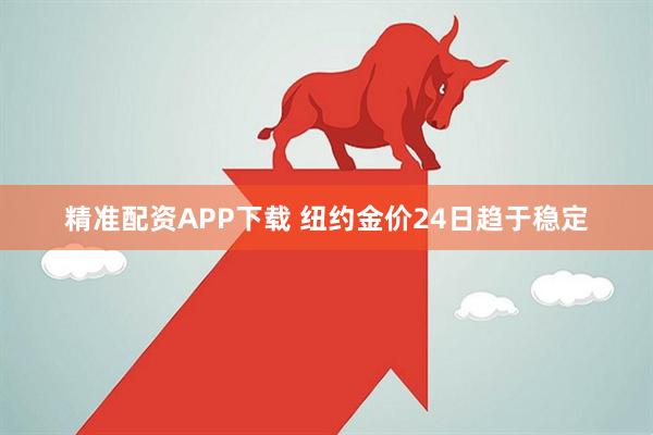 精准配资APP下载 纽约金价24日趋于稳定