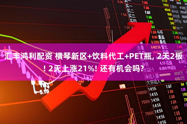 汇丰鸿利配资 横琴新区+饮料代工+PET瓶, 2天2板! 2天上涨21%! 还有机会吗?