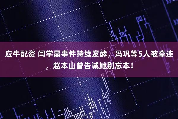 应牛配资 闫学晶事件持续发酵,冯巩等5人被牵连,赵本山曾告诫她别忘本!