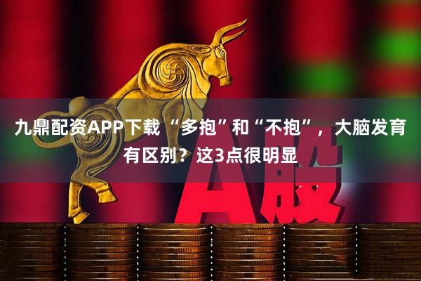 九鼎配资APP下载 “多抱”和“不抱”，大脑发育有区别？这3点很明显