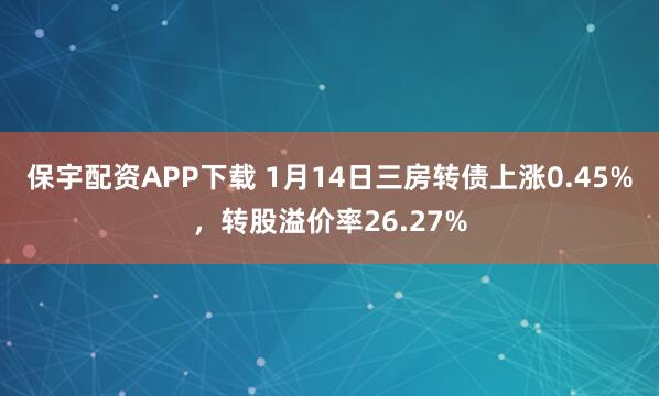保宇配资APP下载 1月14日三房转债上涨0.45%,转股溢价率26.27%