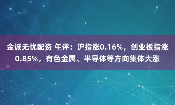 金诚无忧配资 午评：沪指涨0.16%，创业板指涨0.85%，有色金属、半导体等方向集体大涨