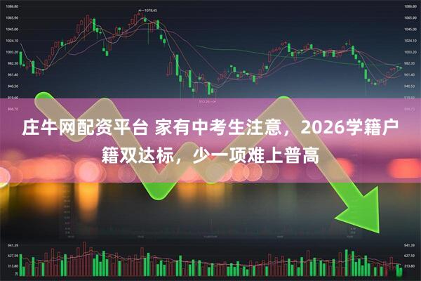 庄牛网配资平台 家有中考生注意，2026学籍户籍双达标，少一项难上普高