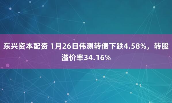东兴资本配资 1月26日伟测转债下跌4.58%，转股溢价率34.16%
