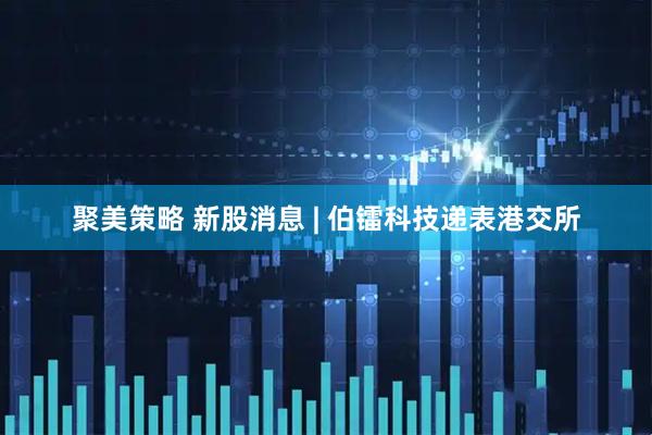 聚美策略 新股消息 | 伯镭科技递表港交所